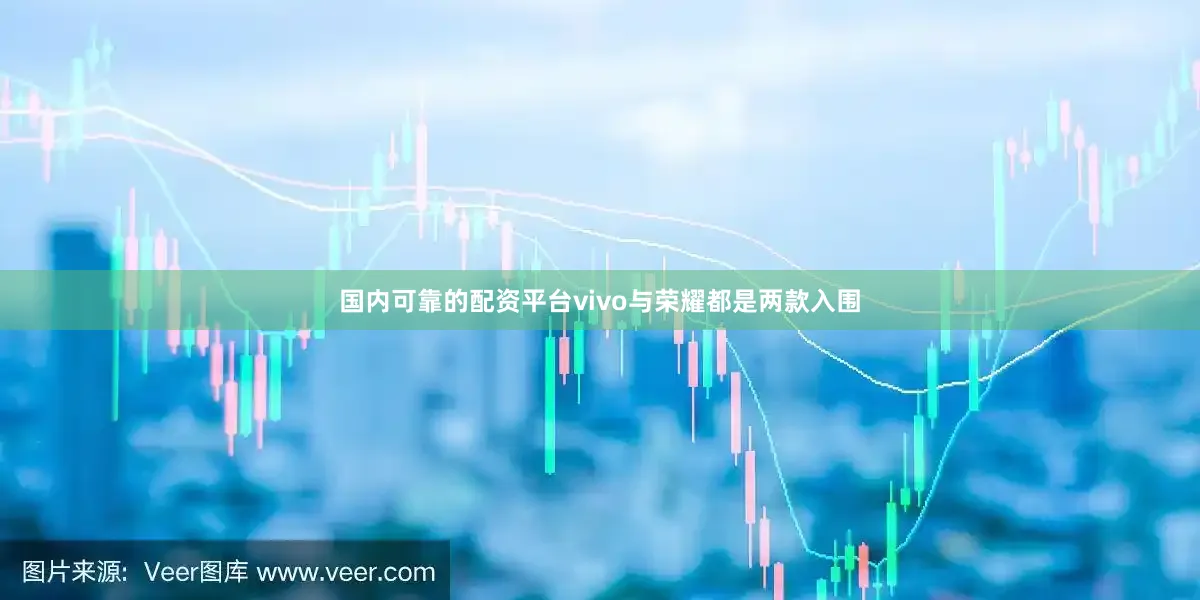 国内可靠的配资平台vivo与荣耀都是两款入围