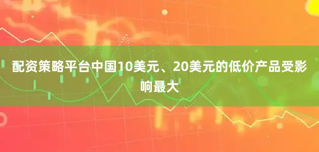 配资策略平台中国10美元、20美元的低价产品受影响最大