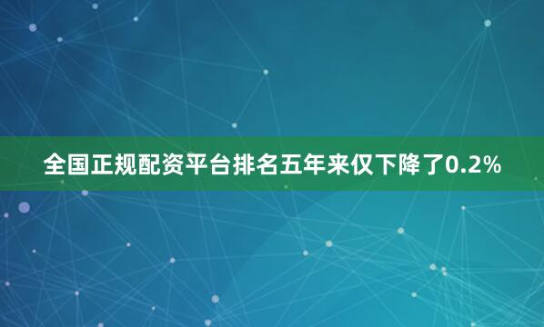 全国正规配资平台排名五年来仅下降了0.2%