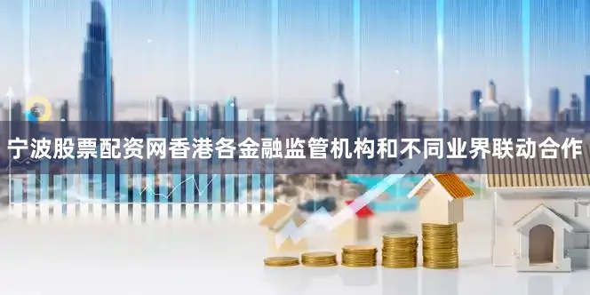 宁波股票配资网香港各金融监管机构和不同业界联动合作
