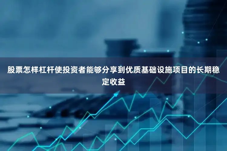 股票怎样杠杆使投资者能够分享到优质基础设施项目的长期稳定收益