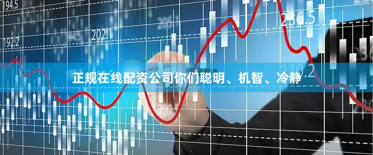 正规在线配资公司你们聪明、机智、冷静