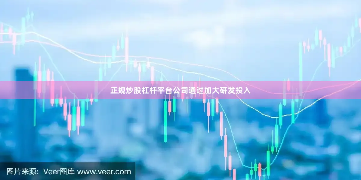 正规炒股杠杆平台公司通过加大研发投入