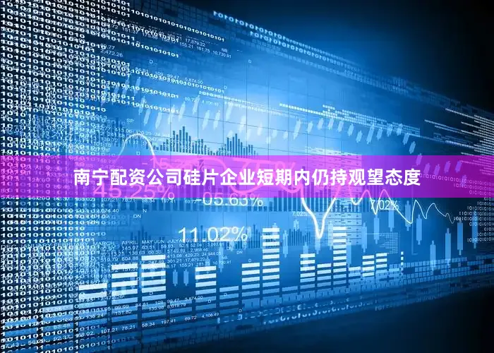 南宁配资公司硅片企业短期内仍持观望态度