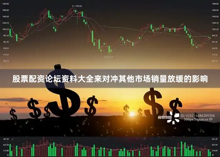股票配资论坛资料大全来对冲其他市场销量放缓的影响