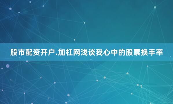 股市配资开户.加杠网浅谈我心中的股票换手率