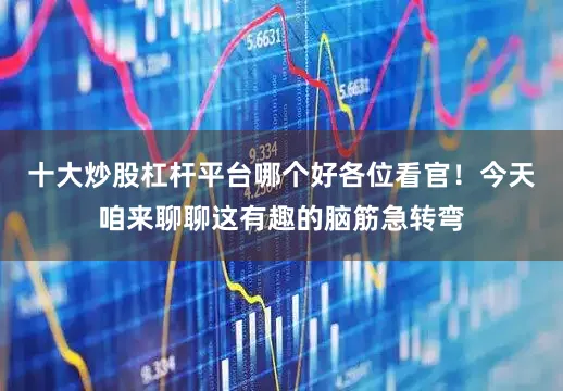十大炒股杠杆平台哪个好各位看官！今天咱来聊聊这有趣的脑筋急转弯