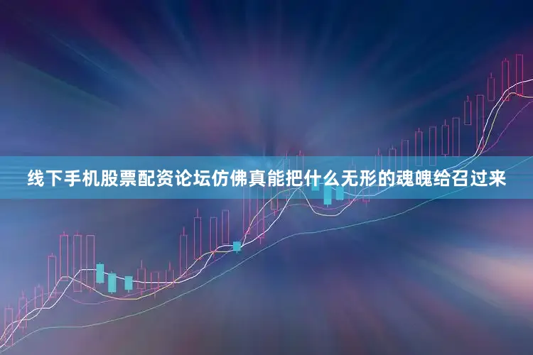 线下手机股票配资论坛仿佛真能把什么无形的魂魄给召过来