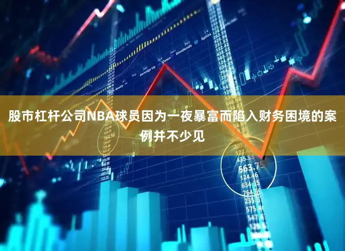 股市杠杆公司NBA球员因为一夜暴富而陷入财务困境的案例并不少见