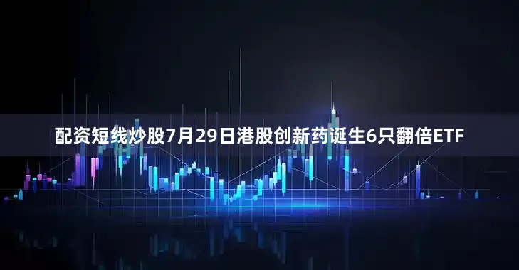 配资短线炒股7月29日港股创新药诞生6只翻倍ETF