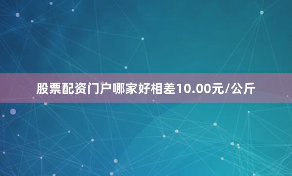 股票配资门户哪家好相差10.00元/公斤