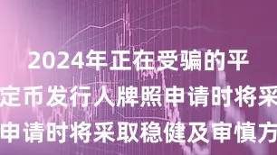 2024年正在受骗的平台在考虑稳定币发行人牌照申请时将采取稳健及审慎方式