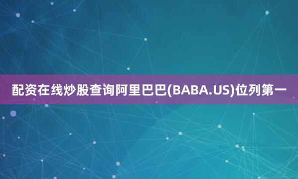 配资在线炒股查询阿里巴巴(BABA.US)位列第一