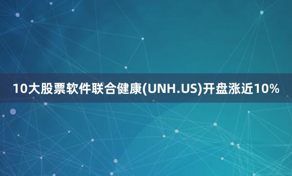 10大股票软件联合健康(UNH.US)开盘涨近10%